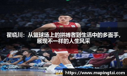翟晓川：从篮球场上的拼搏者到生活中的多面手，展现不一样的人生风采