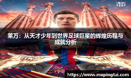 莱万：从天才少年到世界足球巨星的辉煌历程与成就分析
